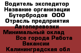 Водитель-экспедитор › Название организации ­ Бутербродов, ООО › Отрасль предприятия ­ Автоперевозки › Минимальный оклад ­ 30 000 - Все города Работа » Вакансии   . Калининградская обл.,Калининград г.